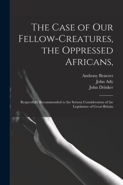 The Case Of Our Fellow-Creatures, The Oppressed Africans,: Respectfully Recommended To The Serious Consideration Of The Legislature Of Great-Britain