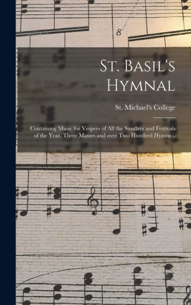 St. Basil'S Hymnal: Containing Music For Vespers Of All The Sundays And Festivals Of The Year, Three Masses And Over Two Hundred Hymns ..