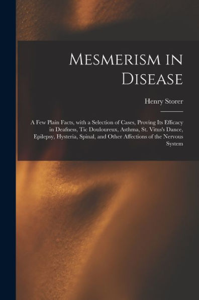 Mesmerism In Disease: A Few Plain Facts, With A Selection Of Cases, Proving Its Efficacy In Deafness, Tic Douloureux, Asthma, St. Vitus'S Dance, ... And Other Affections Of The Nervous System