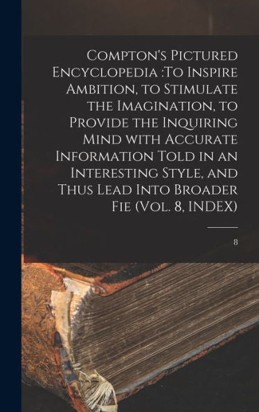 Compton'S Pictured Encyclopedia: To Inspire Ambition, To Stimulate The Imagination, To Provide The Inquiring Mind With Accurate Information Told In An ... Thus Lead Into Broader Fie (Vol. 8, Index); 8
