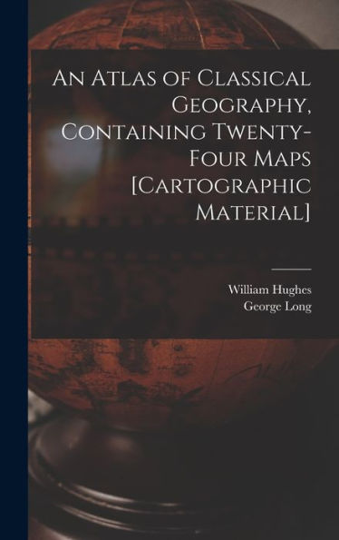 An Atlas Of Classical Geography, Containing Twenty-Four Maps [Cartographic Material]