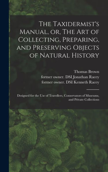 The Taxidermist'S Manual, Or, The Art Of Collecting, Preparing, And Preserving Objects Of Natural History: Designed For The Use Of Travellers, Conservators Of Museums, And Private Collections