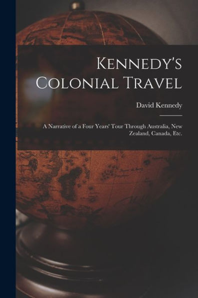 Kennedy'S Colonial Travel: A Narrative Of A Four Years' Tour Through Australia, New Zealand, Canada, Etc.