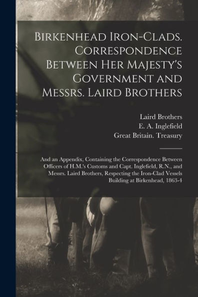 Birkenhead Iron-Clads. Correspondence Between Her Majesty'S Government And Messrs. Laird Brothers; And An Appendix, Containing The Correspondence ... And Messrs. Laird Brothers, Respecting The...