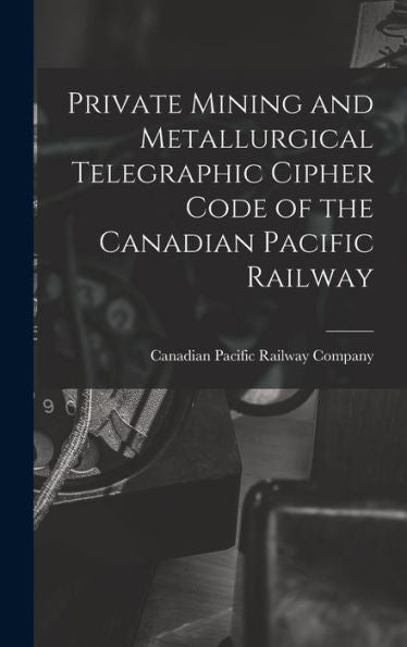 Private Mining And Metallurgical Telegraphic Cipher Code Of The Canadian Pacific Railway [Microform]