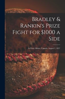 Bradley & Rankin'S Prize Fight For $1000 A Side [Microform]: At Point Albino, Canada, August 1, 1857