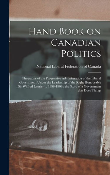 Hand Book On Canadian Politics [Microform]: Illustrative Of The Progressive Administration Of The Liberal Government Under The Leadership Of The Right ... The Story Of A Government That Does Things