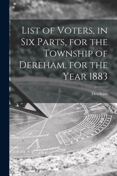 List Of Voters, In Six Parts, For The Township Of Dereham, For The Year 1883 [Microform]