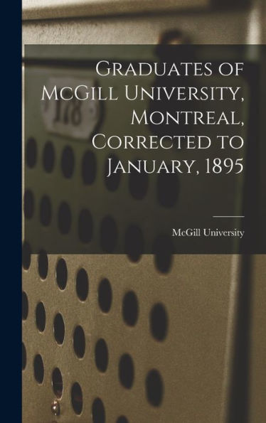 Graduates Of Mcgill University, Montreal, Corrected To January, 1895 [Microform]