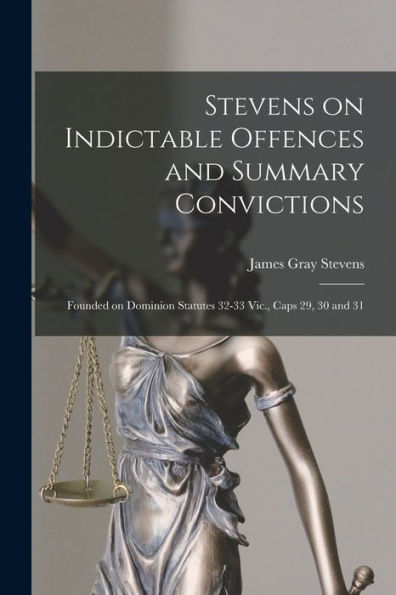 Stevens On Indictable Offences And Summary Convictions [Microform]: Founded On Dominion Statutes 32-33 Vic., Caps 29, 30 And 31