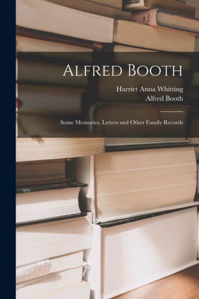 Alfred Booth: Some Memories, Letters And Other Family Records