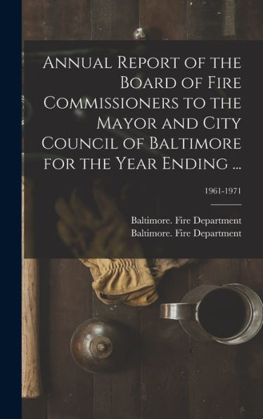Annual Report Of The Board Of Fire Commissioners To The Mayor And City Council Of Baltimore For The Year Ending ...; 1961-1971