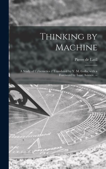 Thinking By Machine: A Study Of Cybernetics / Translated By Y. M. Golla; With A Foreword By Isaac Asimov. --
