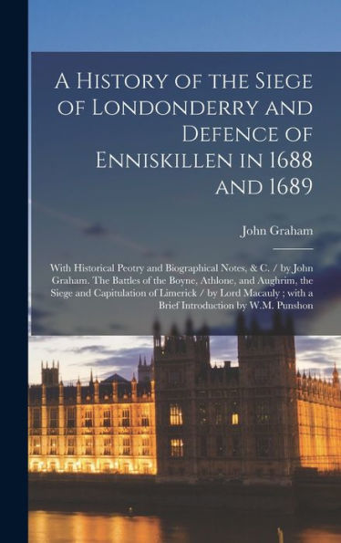 A History Of The Siege Of Londonderry And Defence Of Enniskillen In 1688 And 1689: With Historical Peotry And Biographical Notes, & C. / By John ... And Capitulation Of Limerick / By Lord...