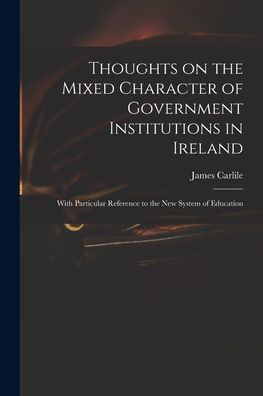Thoughts On The Mixed Character Of Government Institutions In Ireland: With Particular Reference To The New System Of Education