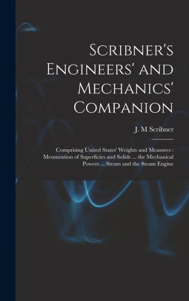 Scribner'S Engineers' And Mechanics' Companion: Comprising United States' Weights And Measures: Mensuration Of Superficies And Solids ... The Mechanical Powers ... Steam And The Steam Engine