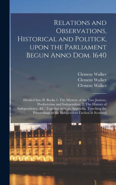 Relations And Observations, Historical And Politick, Upon The Parliament Begun Anno Dom. 1640: Divided Into Ii. Books 1. The Mystery Of The Two ... &C. Together With An Appendix, ...