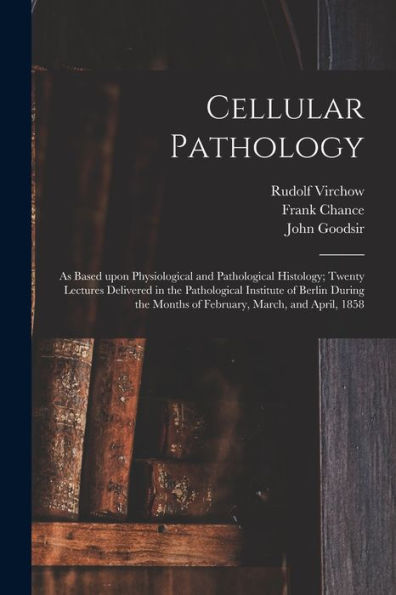 Cellular Pathology [Electronic Resource]: As Based Upon Physiological And Pathological Histology; Twenty Lectures Delivered In The Pathological ... Months Of February, March, And April, 1858