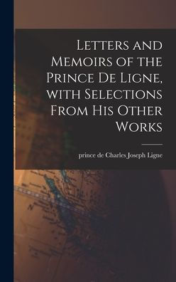 Letters And Memoirs Of The Prince De Ligne, With Selections From His Other Works