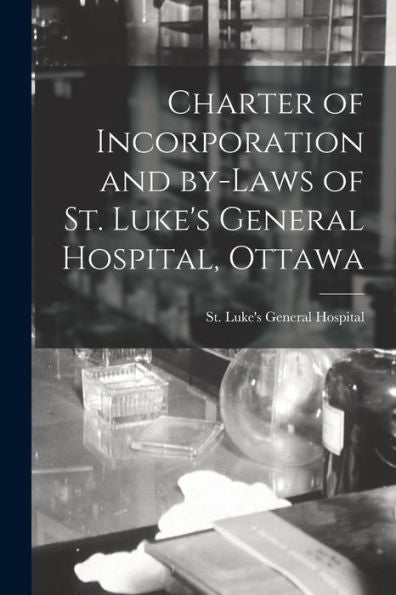 Charter Of Incorporation And By-Laws Of St. Luke'S General Hospital, Ottawa [Microform]