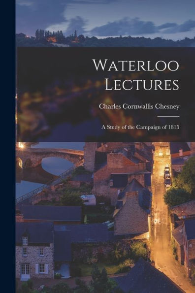 Waterloo Lectures: A Study Of The Campaign Of 1815