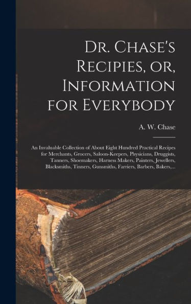 Dr. Chase'S Recipies, Or, Information For Everybody [Microform]: An Invaluable Collection Of About Eight Hundred Practical Recipes For Merchants, ... Harness Makers, Painters, Jewellers, ...