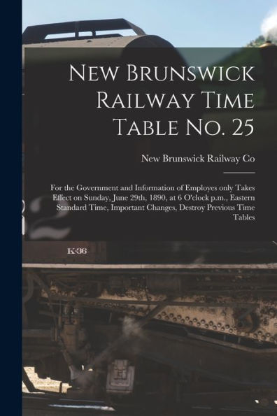 New Brunswick Railway Time Table No. 25 [Microform]: For The Government And Information Of Employes Only Takes Effect On Sunday, June 29Th, 1890, At 6 ... Changes, Destroy Previous Time Tables