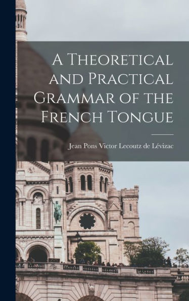 A Theoretical And Practical Grammar Of The French Tongue [Microform]