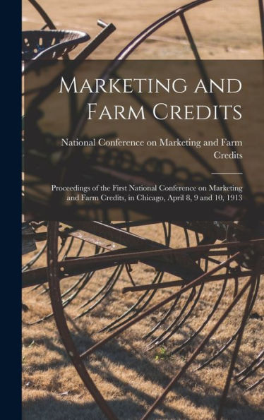 Marketing And Farm Credits: Proceedings Of The First National Conference On Marketing And Farm Credits, In Chicago, April 8, 9 And 10, 1913