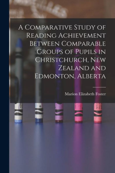 A Comparative Study Of Reading Achievement Between Comparable Groups Of Pupils In Christchurch, New Zealand And Edmonton, Alberta