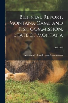 Biennial Report, Montana Game And Fish Commission, State Of Montana; 1964-1966