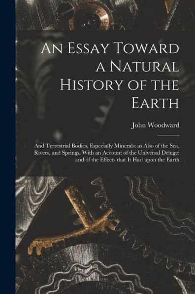 An Essay Toward A Natural History Of The Earth: And Terrestrial Bodies, Especially Minerals: As Also Of The Sea, Rivers, And Springs. With An Account ... And Of The Effects That It Had Upon The Earth