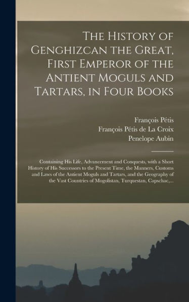 The History Of Genghizcan The Great, First Emperor Of The Antient Moguls And Tartars, In Four Books: Containing His Life, Advancement And Conquests, ... Time, The Manners, Customs And Laws Of The...