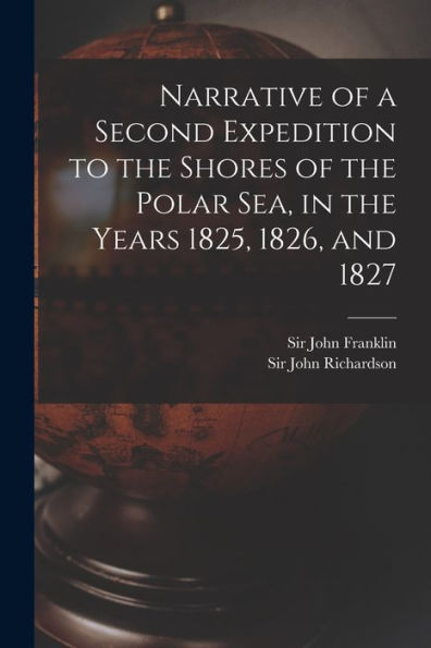 Narrative Of A Second Expedition To The Shores Of The Polar Sea, In The Years 1825, 1826, And 1827 [Microform]