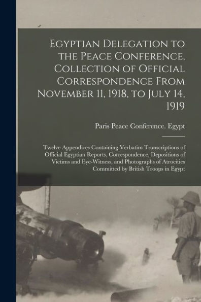 Egyptian Delegation To The Peace Conference, Collection Of Official Correspondence From November 11, 1918, To July 14, 1919; Twelve Appendices ... Correspondence, Depositions Of Victims And...