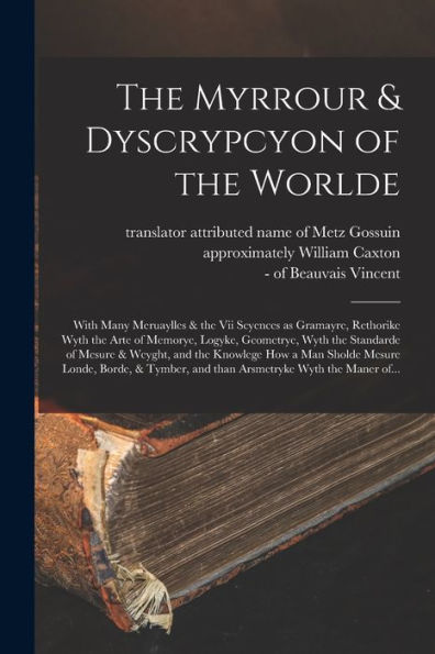 The Myrrour & Dyscrypcyon Of The Worlde: With Many Meruaylles & The Vii Scyences As Gramayre, Rethorike Wyth The Arte Of Memorye, Logyke, Geometrye, ... How A Man Sholde Mesure Londe, Borde, &...