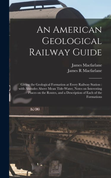 An American Geological Railway Guide [Microform]: Giving The Geological Formation At Every Railway Station: With Altitudes Above Mean Tide-Water, ... And A Description Of Each Of The Formations
