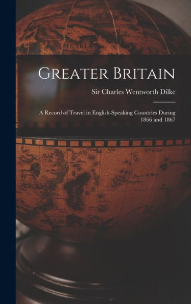 Greater Britain [Microform]: A Record Of Travel In English-Speaking Countries During 1866 And 1867