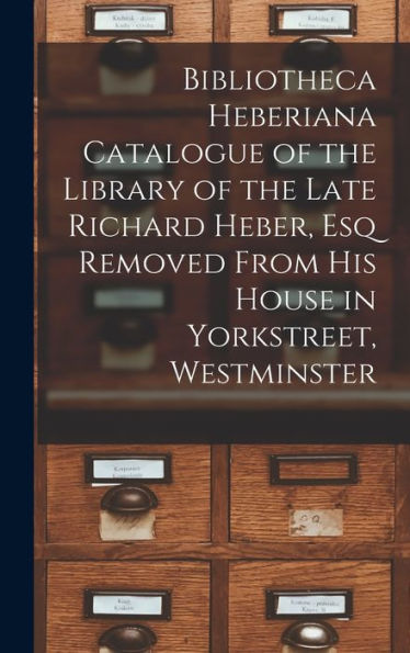 Bibliotheca Heberiana Catalogue Of The Library Of The Late Richard Heber, Esq Removed From His House In Yorkstreet, Westminster