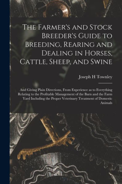 The Farmer'S And Stock Breeder'S Guide To Breeding, Rearing And Dealing In Horses, Cattle, Sheep, And Swine: And Giving Plain Directions, From ... Of The Barn And The Farm Yard Including...
