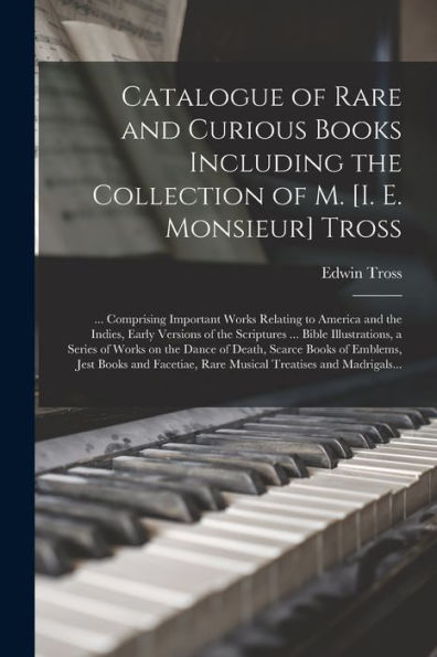 Catalogue Of Rare And Curious Books Including The Collection Of M. [I. E. Monsieur] Tross [Microform]: ... Comprising Important Works Relating To ... Bible Illustrations, A Series Of Works On...
