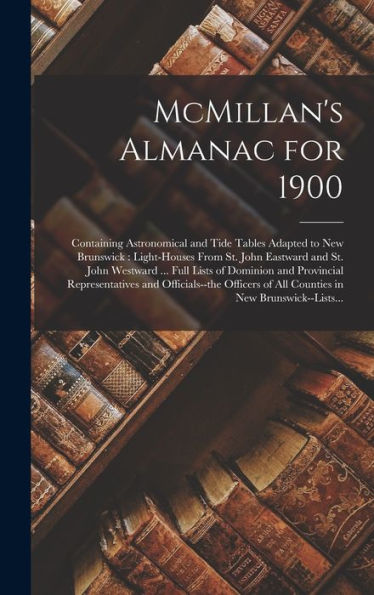 Mcmillan'S Almanac For 1900 [Microform]: Containing Astronomical And Tide Tables Adapted To New Brunswick: Light-Houses From St. John Eastward And St. ... And Officials--The Officers...