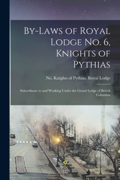 By-Laws Of Royal Lodge No. 6, Knights Of Pythias [Microform]: Subordinate To And Working Under The Grand Lodge Of British Columbia