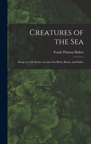 Creatures Of The Sea [Microform]: Being The Life Stories Of Some Sea Birds, Beasts, And Fishes
