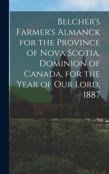 Belcher'S Farmer'S Almanck For The Province Of Nova Scotia, Dominion Of Canada, For The Year Of Our Lord, 1887 [Microform]