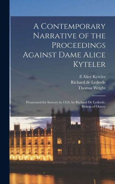 A Contemporary Narrative Of The Proceedings Against Dame Alice Kyteler: Prosecuted For Sorcery In 1324, By Richard De Ledrede, Bishop Of Ossory