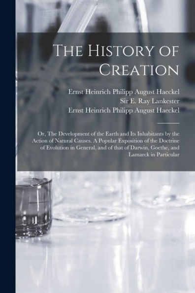 The History Of Creation; Or, The Development Of The Earth And Its Inhabitants By The Action Of Natural Causes. A Popular Exposition Of The Doctrine Of ... Of Darwin, Goethe, And Lamarck In Particular