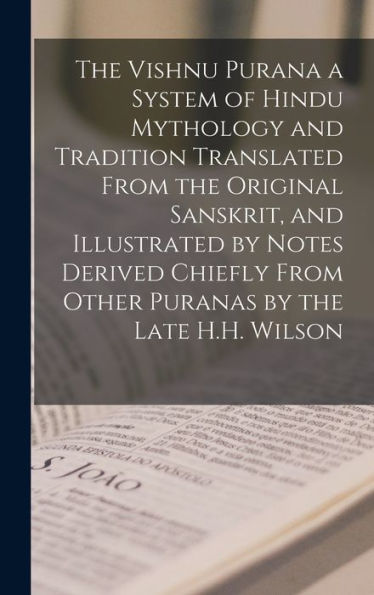 The Vishnu Purana A System Of Hindu Mythology And Tradition Translated From The Original Sanskrit, And Illustrated By Notes Derived Chiefly From Other Puranas By The Late H.H. Wilson