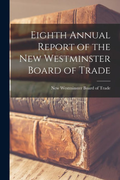 Eighth Annual Report Of The New Westminster Board Of Trade [Microform]
