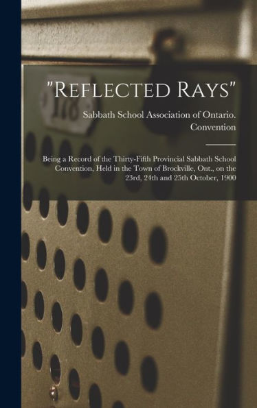 Reflected Rays [Microform]: Being A Record Of The Thirty-Fifth Provincial Sabbath School Convention, Held In The Town Of Brockville, Ont., On The 23Rd, 24Th And 25Th October, 1900